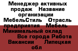 Менеджер активных продаж › Название организации ­ МебельСтиль › Отрасль предприятия ­ Мебель › Минимальный оклад ­ 100 000 - Все города Работа » Вакансии   . Липецкая обл.